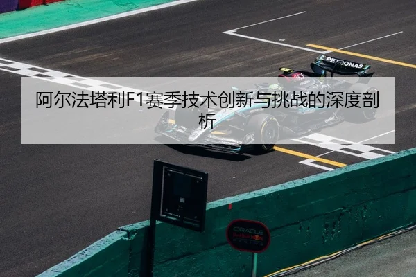 阿尔法塔利F1赛季技术创新与挑战的深度剖析
