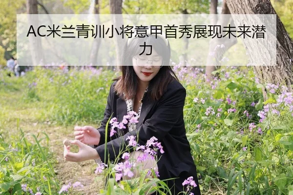 AC米兰青训小将意甲首秀展现未来潜力