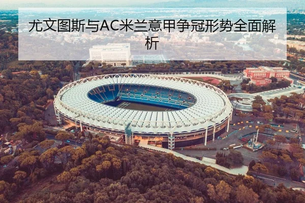 尤文图斯与AC米兰意甲争冠形势全面解析
